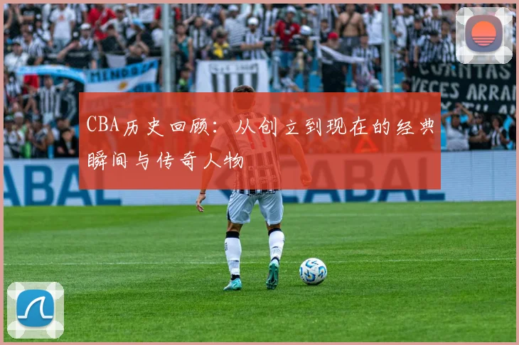 CBA历史回顾：从创立到现在的经典瞬间与传奇人物