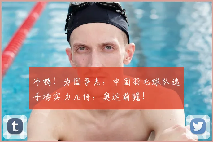 冲鸭!为国争光,中国羽毛球队选手榜实力几何,奥运前瞻!