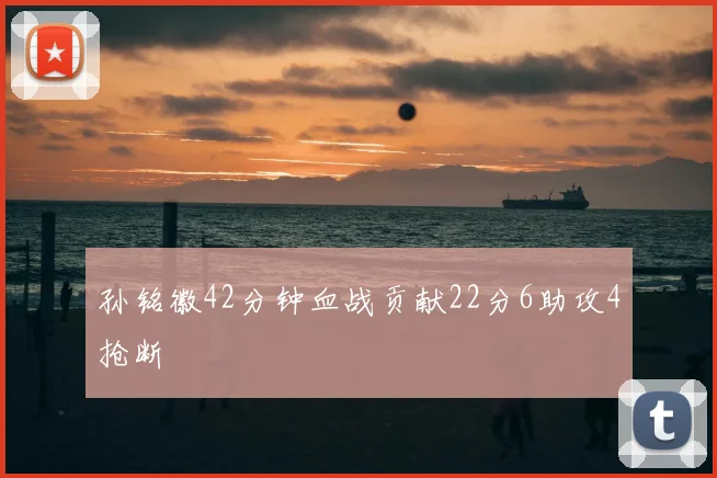 孙铭徽42分钟血战贡献22分6助攻4抢断