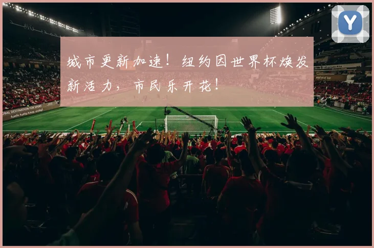 城市更新加速!纽约因世界杯焕发新活力,市民乐开花!